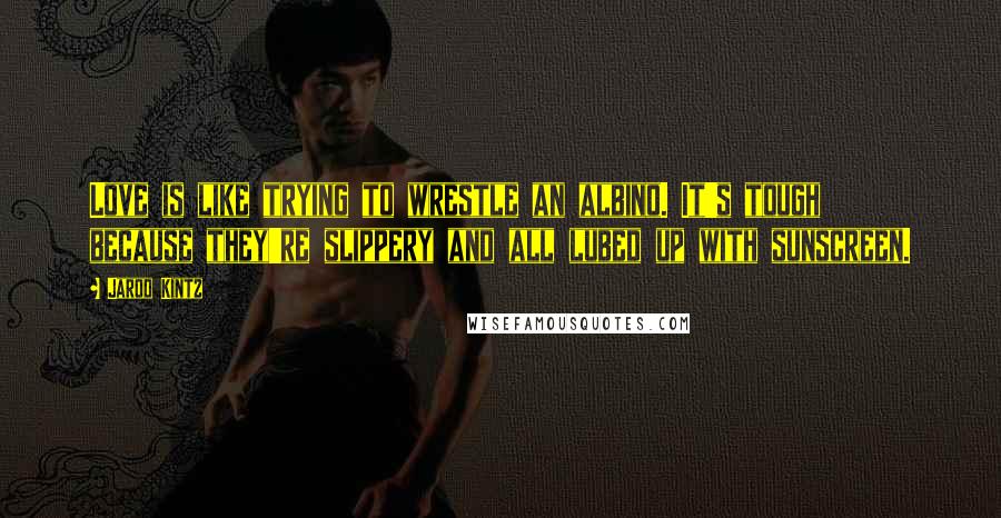 Jarod Kintz Quotes: Love is like trying to wrestle an albino. It's tough because they're slippery and all lubed up with sunscreen.