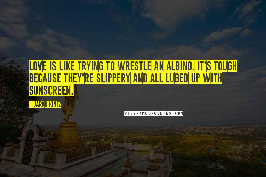 Jarod Kintz Quotes: Love is like trying to wrestle an albino. It's tough because they're slippery and all lubed up with sunscreen.