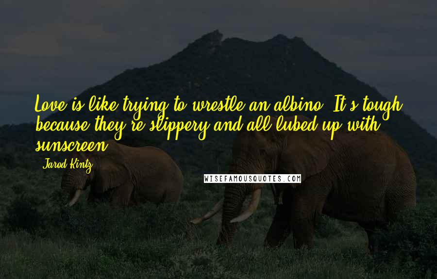 Jarod Kintz Quotes: Love is like trying to wrestle an albino. It's tough because they're slippery and all lubed up with sunscreen.