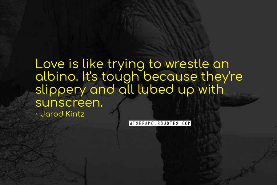 Jarod Kintz Quotes: Love is like trying to wrestle an albino. It's tough because they're slippery and all lubed up with sunscreen.