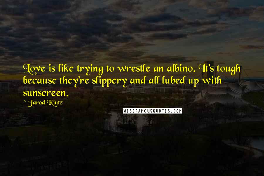 Jarod Kintz Quotes: Love is like trying to wrestle an albino. It's tough because they're slippery and all lubed up with sunscreen.