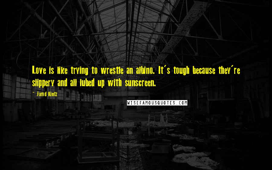 Jarod Kintz Quotes: Love is like trying to wrestle an albino. It's tough because they're slippery and all lubed up with sunscreen.