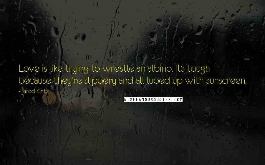 Jarod Kintz Quotes: Love is like trying to wrestle an albino. It's tough because they're slippery and all lubed up with sunscreen.