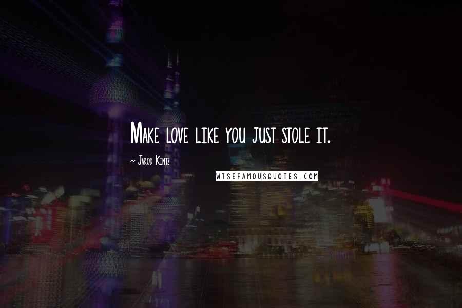 Jarod Kintz Quotes: Make love like you just stole it.