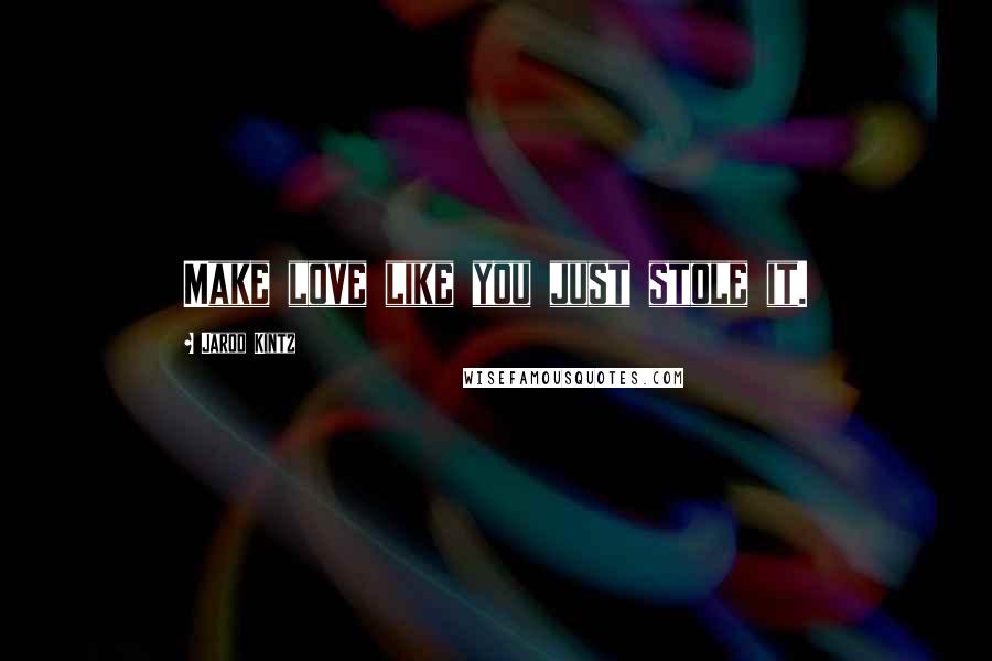 Jarod Kintz Quotes: Make love like you just stole it.