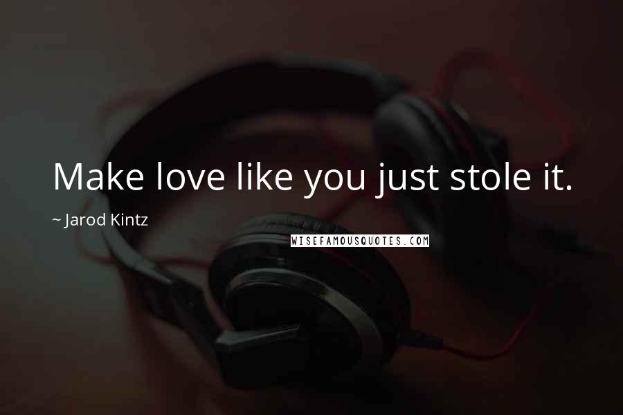 Jarod Kintz Quotes: Make love like you just stole it.