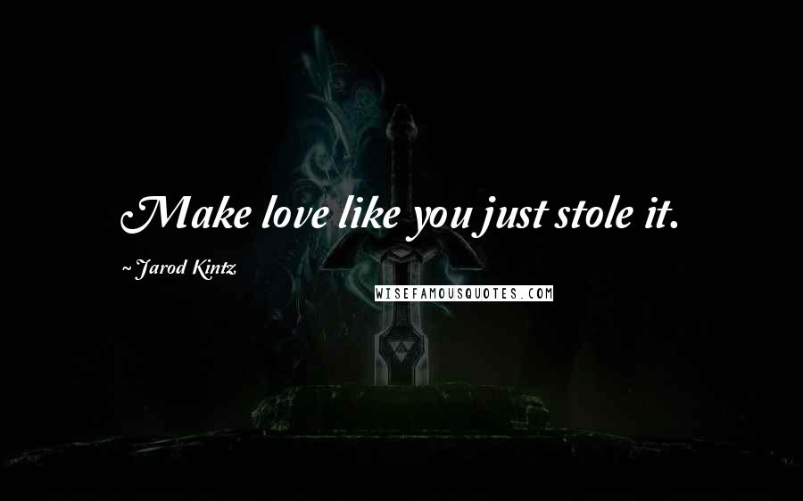 Jarod Kintz Quotes: Make love like you just stole it.