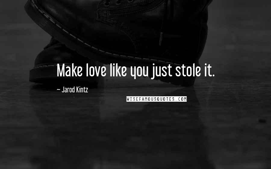 Jarod Kintz Quotes: Make love like you just stole it.