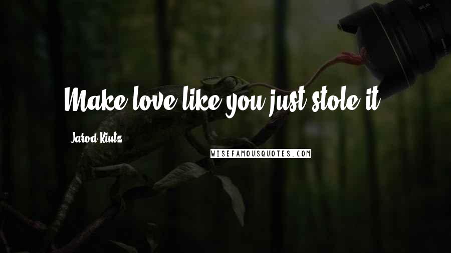 Jarod Kintz Quotes: Make love like you just stole it.