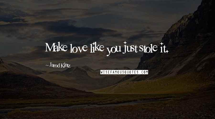 Jarod Kintz Quotes: Make love like you just stole it.