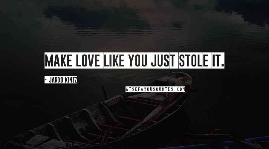 Jarod Kintz Quotes: Make love like you just stole it.