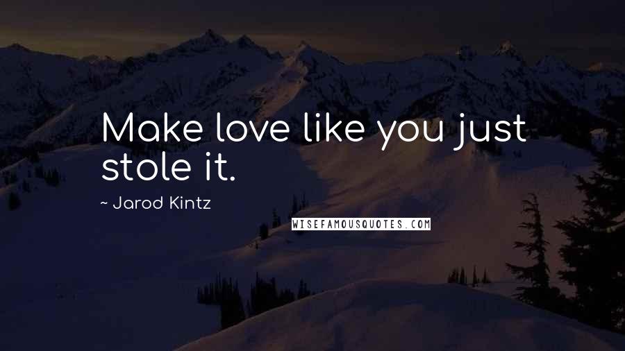 Jarod Kintz Quotes: Make love like you just stole it.