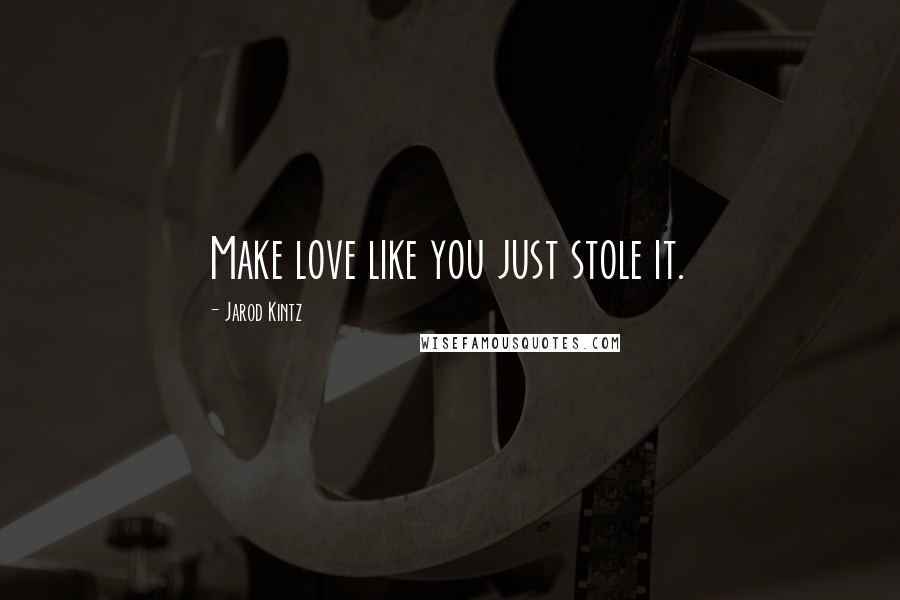 Jarod Kintz Quotes: Make love like you just stole it.