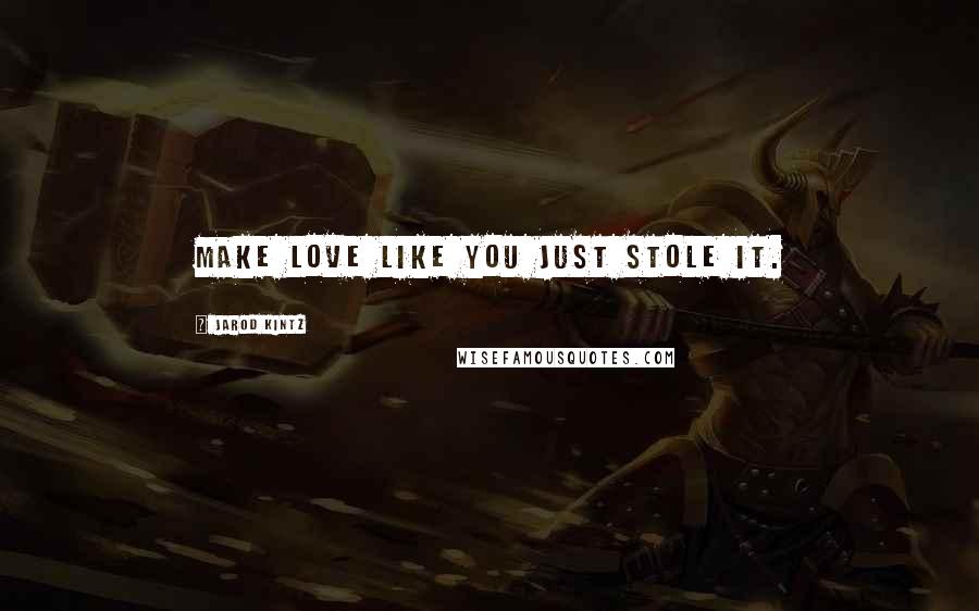 Jarod Kintz Quotes: Make love like you just stole it.