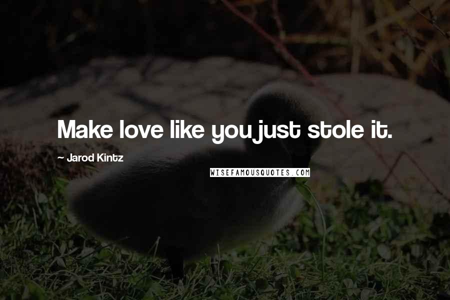 Jarod Kintz Quotes: Make love like you just stole it.