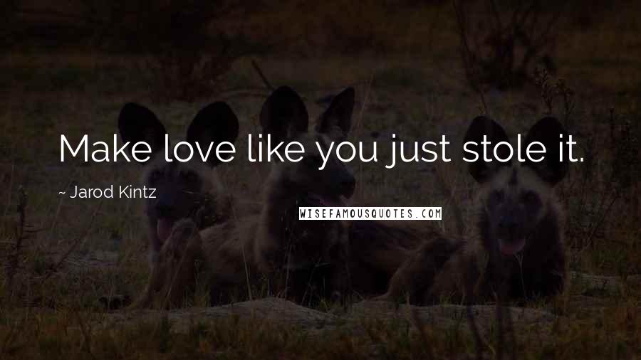 Jarod Kintz Quotes: Make love like you just stole it.