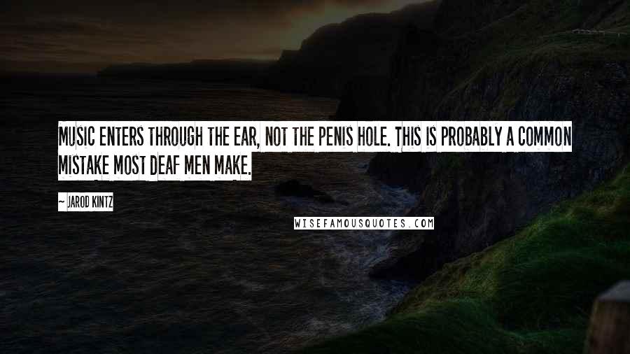 Jarod Kintz Quotes: Music enters through the ear, not the penis hole. This is probably a common mistake most deaf men make.