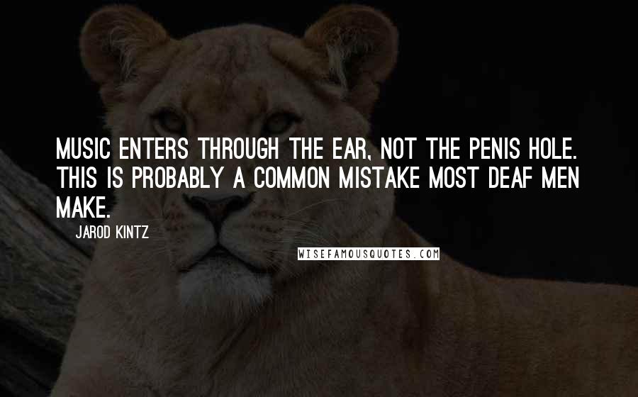 Jarod Kintz Quotes: Music enters through the ear, not the penis hole. This is probably a common mistake most deaf men make.
