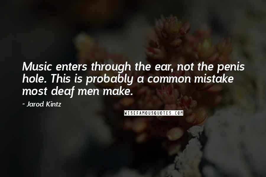 Jarod Kintz Quotes: Music enters through the ear, not the penis hole. This is probably a common mistake most deaf men make.