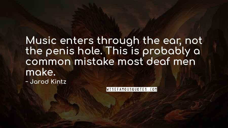 Jarod Kintz Quotes: Music enters through the ear, not the penis hole. This is probably a common mistake most deaf men make.