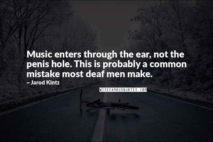 Jarod Kintz Quotes: Music enters through the ear, not the penis hole. This is probably a common mistake most deaf men make.