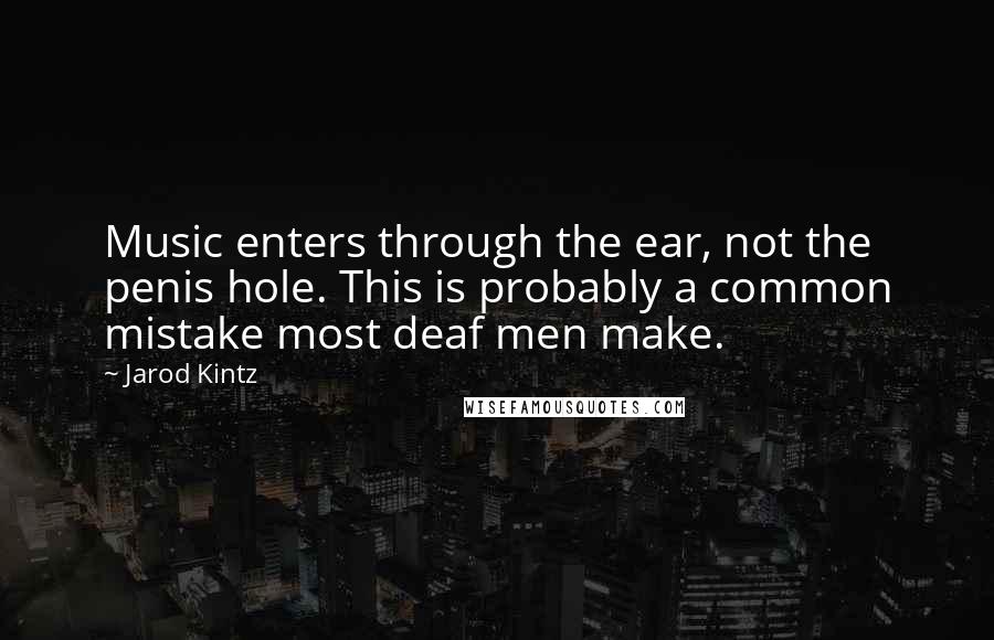 Jarod Kintz Quotes: Music enters through the ear, not the penis hole. This is probably a common mistake most deaf men make.