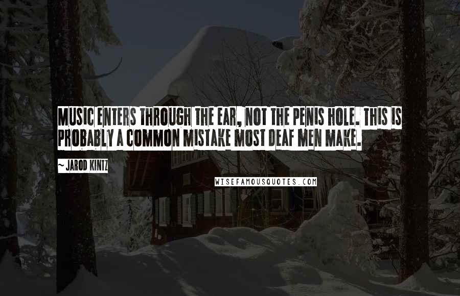 Jarod Kintz Quotes: Music enters through the ear, not the penis hole. This is probably a common mistake most deaf men make.