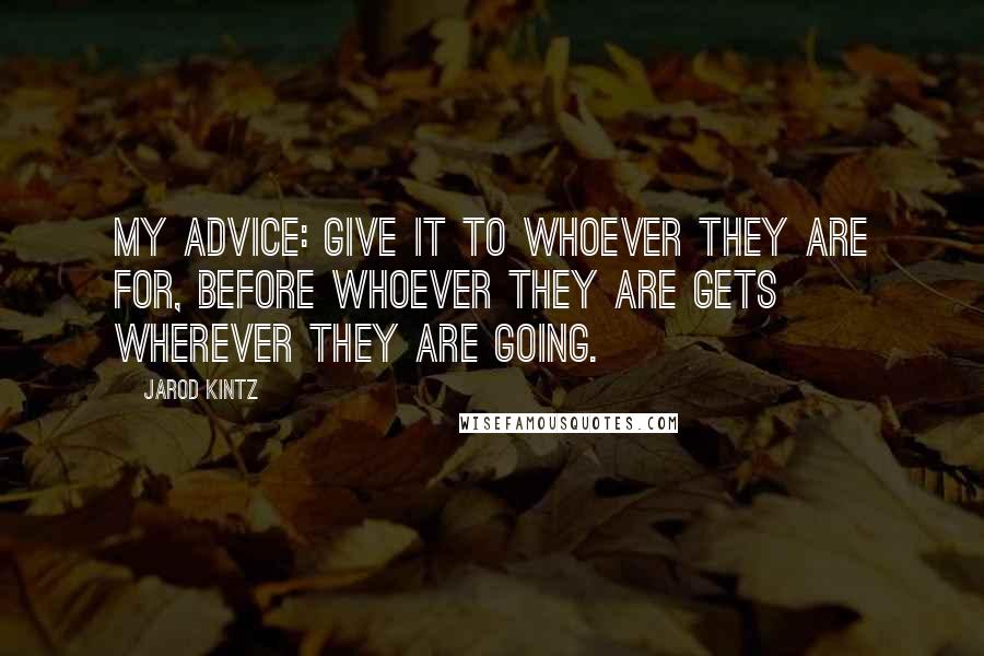 Jarod Kintz Quotes: My advice: Give it to whoever they are for, before whoever they are gets wherever they are going.
