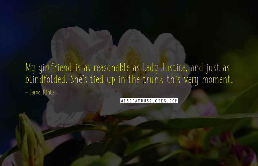 Jarod Kintz Quotes: My girlfriend is as reasonable as Lady Justice, and just as blindfolded. She's tied up in the trunk this very moment.