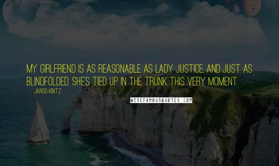 Jarod Kintz Quotes: My girlfriend is as reasonable as Lady Justice, and just as blindfolded. She's tied up in the trunk this very moment.