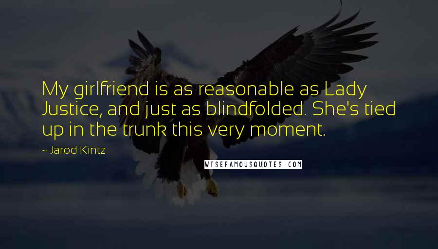 Jarod Kintz Quotes: My girlfriend is as reasonable as Lady Justice, and just as blindfolded. She's tied up in the trunk this very moment.