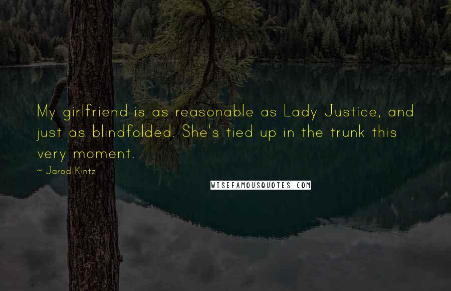 Jarod Kintz Quotes: My girlfriend is as reasonable as Lady Justice, and just as blindfolded. She's tied up in the trunk this very moment.