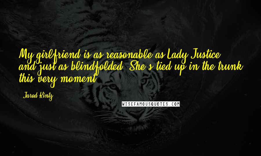 Jarod Kintz Quotes: My girlfriend is as reasonable as Lady Justice, and just as blindfolded. She's tied up in the trunk this very moment.