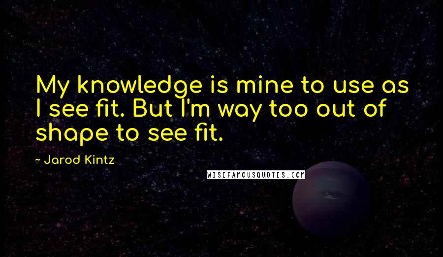 Jarod Kintz Quotes: My knowledge is mine to use as I see fit. But I'm way too out of shape to see fit.