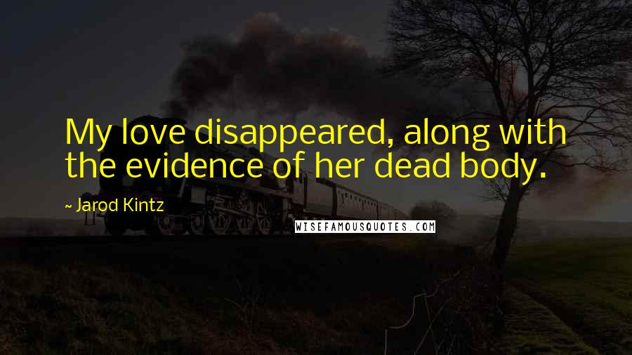 Jarod Kintz Quotes: My love disappeared, along with the evidence of her dead body.