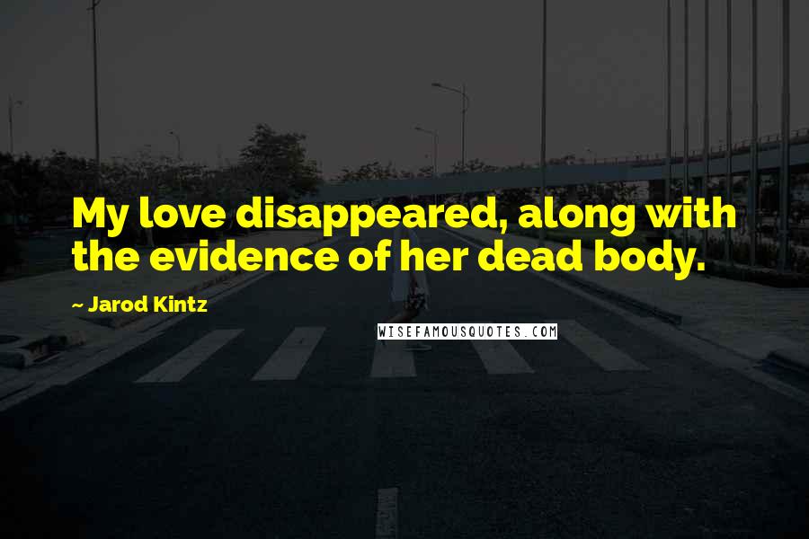 Jarod Kintz Quotes: My love disappeared, along with the evidence of her dead body.