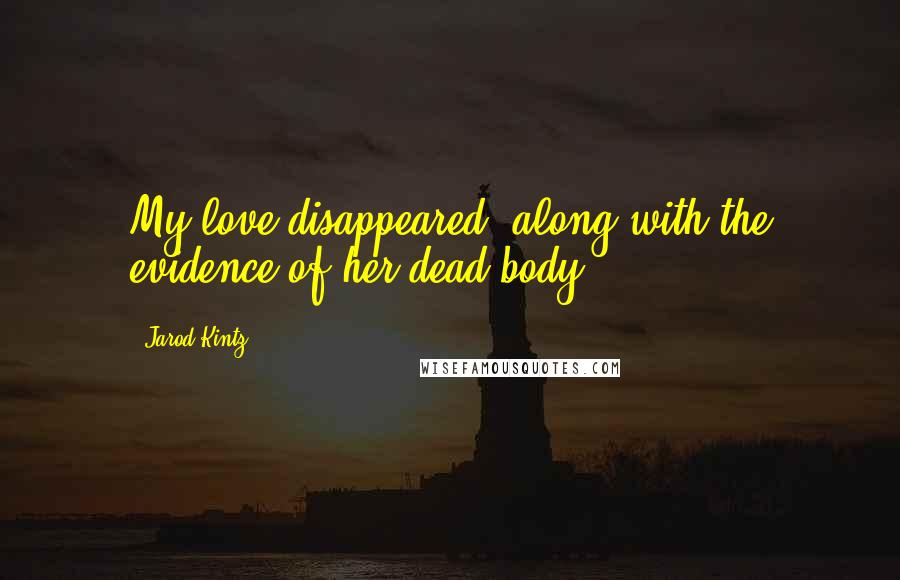 Jarod Kintz Quotes: My love disappeared, along with the evidence of her dead body.