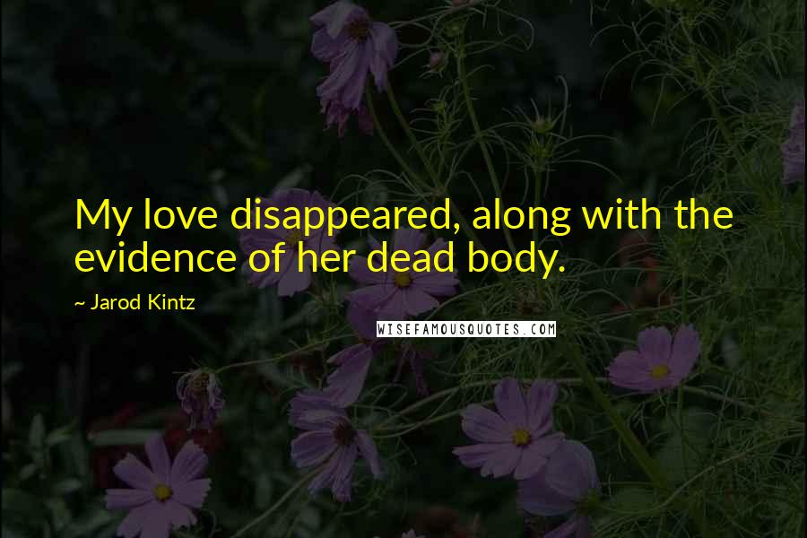 Jarod Kintz Quotes: My love disappeared, along with the evidence of her dead body.