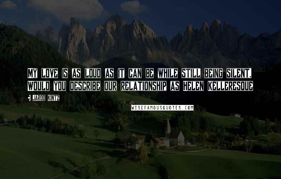 Jarod Kintz Quotes: My love is as loud as it can be while still being silent. Would you describe our relationship as Helen Kelleresque