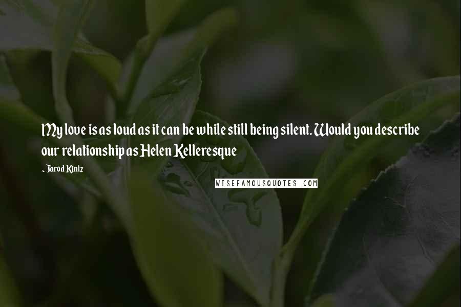 Jarod Kintz Quotes: My love is as loud as it can be while still being silent. Would you describe our relationship as Helen Kelleresque