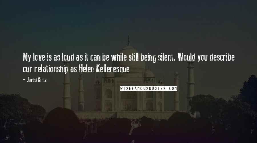 Jarod Kintz Quotes: My love is as loud as it can be while still being silent. Would you describe our relationship as Helen Kelleresque