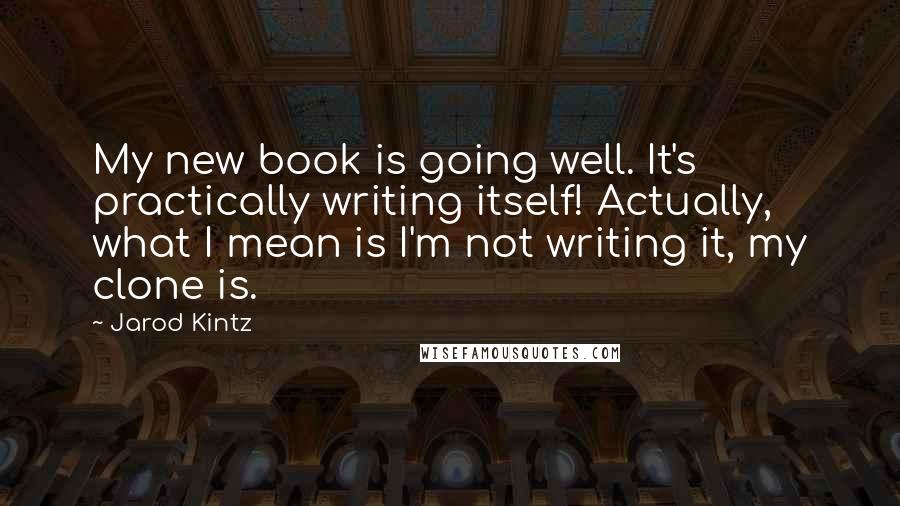 Jarod Kintz Quotes: My new book is going well. It's practically writing itself! Actually, what I mean is I'm not writing it, my clone is.