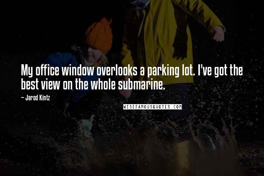 Jarod Kintz Quotes: My office window overlooks a parking lot. I've got the best view on the whole submarine.