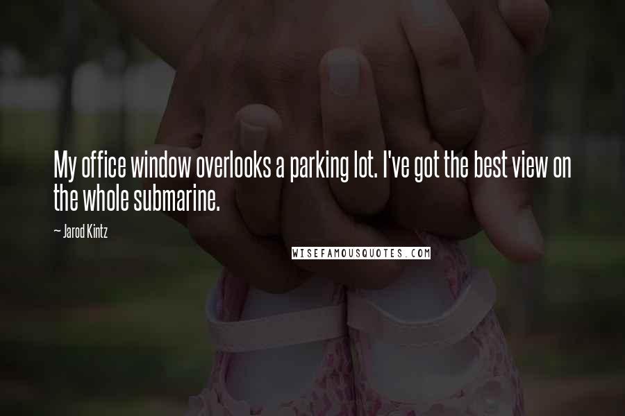 Jarod Kintz Quotes: My office window overlooks a parking lot. I've got the best view on the whole submarine.