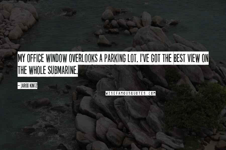 Jarod Kintz Quotes: My office window overlooks a parking lot. I've got the best view on the whole submarine.