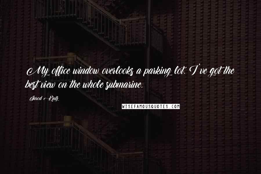 Jarod Kintz Quotes: My office window overlooks a parking lot. I've got the best view on the whole submarine.