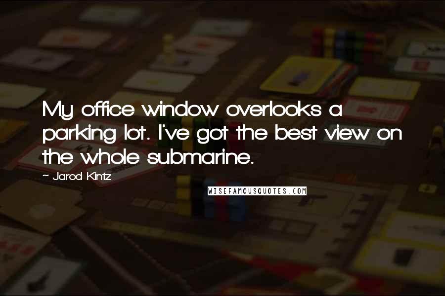 Jarod Kintz Quotes: My office window overlooks a parking lot. I've got the best view on the whole submarine.