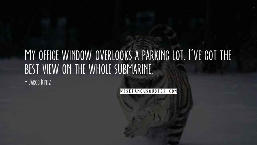 Jarod Kintz Quotes: My office window overlooks a parking lot. I've got the best view on the whole submarine.