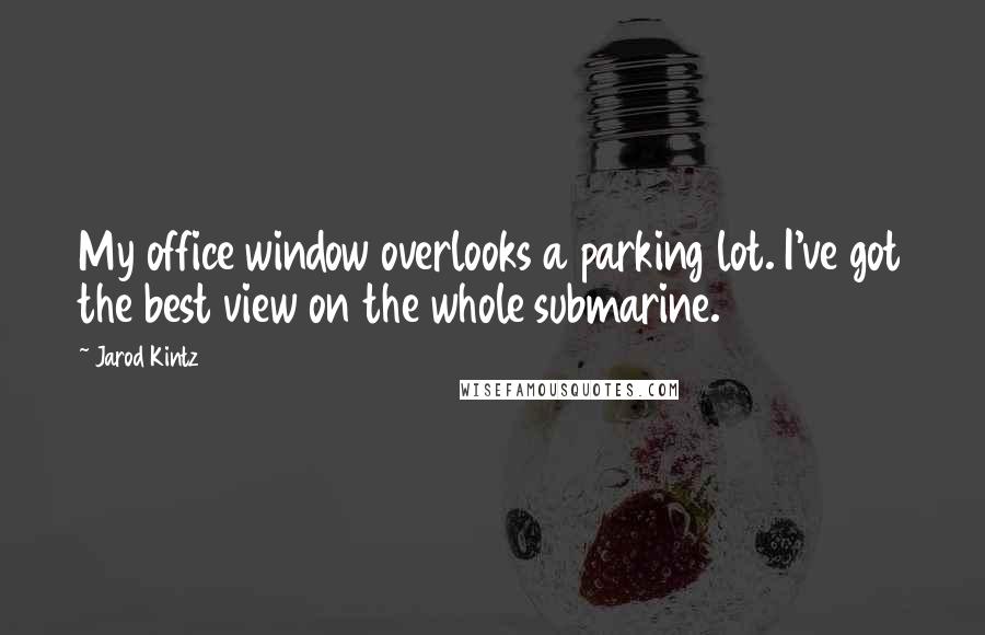 Jarod Kintz Quotes: My office window overlooks a parking lot. I've got the best view on the whole submarine.