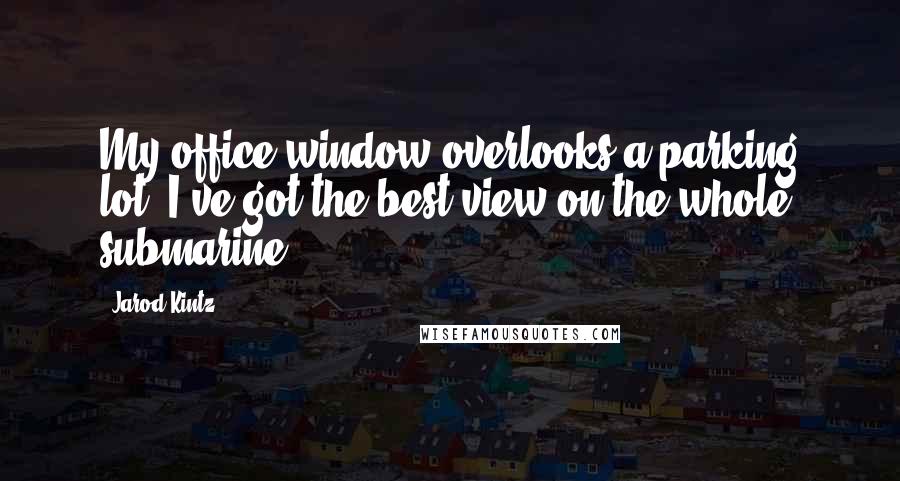 Jarod Kintz Quotes: My office window overlooks a parking lot. I've got the best view on the whole submarine.